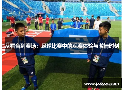 从看台到赛场：足球比赛中的观赛体验与激情时刻