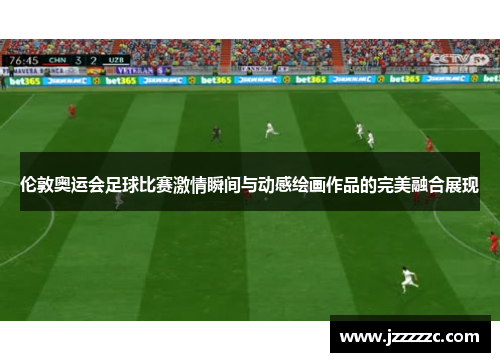 伦敦奥运会足球比赛激情瞬间与动感绘画作品的完美融合展现