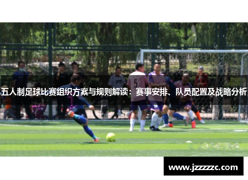 五人制足球比赛组织方案与规则解读：赛事安排、队员配置及战略分析