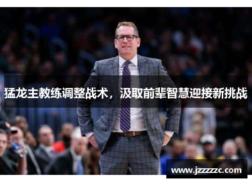 猛龙主教练调整战术，汲取前辈智慧迎接新挑战
