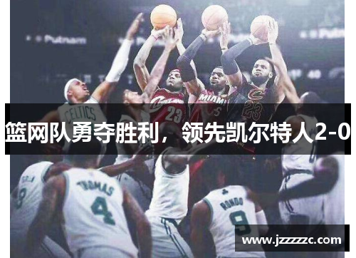 篮网队勇夺胜利，领先凯尔特人2-0